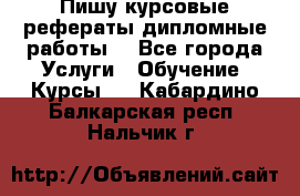 Пишу курсовые рефераты дипломные работы  - Все города Услуги » Обучение. Курсы   . Кабардино-Балкарская респ.,Нальчик г.